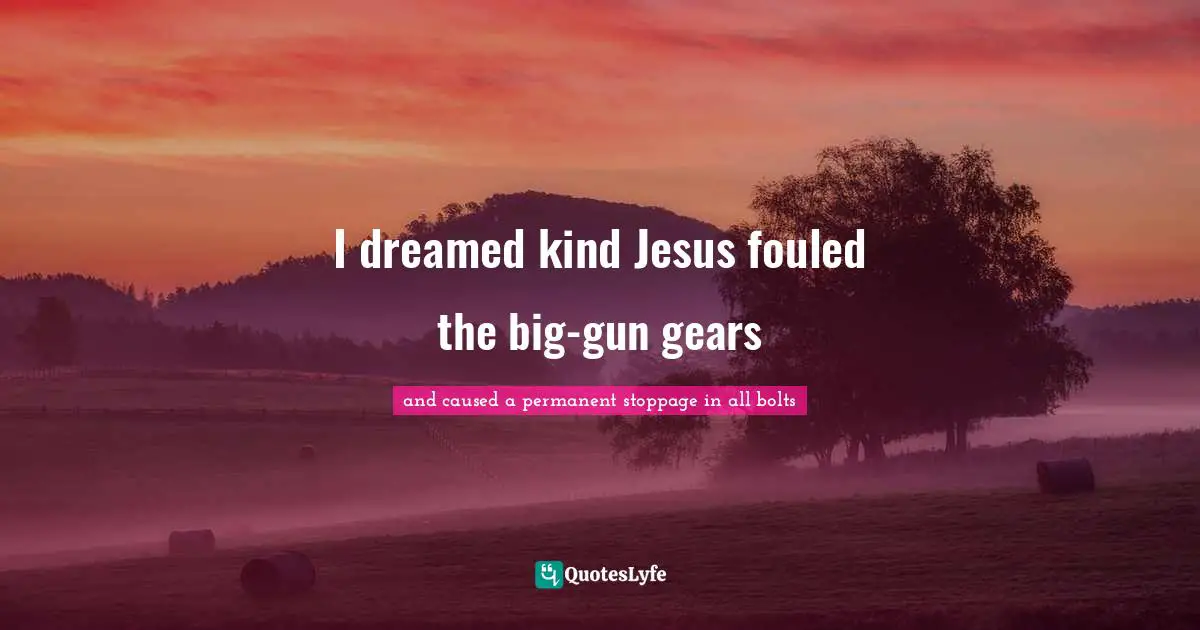 I dreamed kind Jesus fouled the big-gun gears