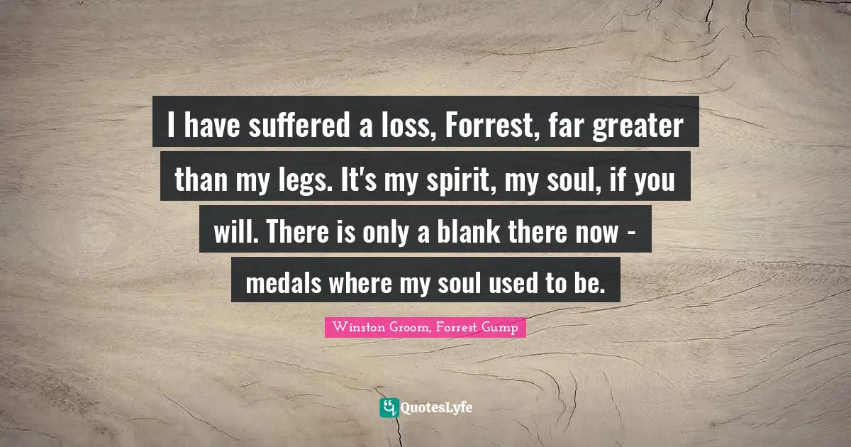 I have suffered a loss, Forrest, far greater than my legs. It's my spirit, my soul, if you will. There is only a blank there now - medals where my soul used to be.