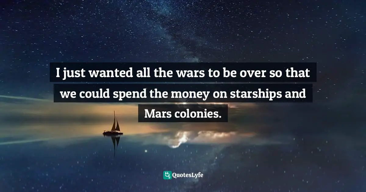 I just wanted all the wars to be over so that we could spend the money on starships and Mars colonies.