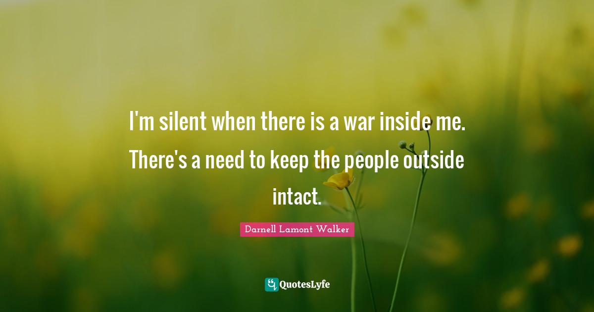 I'm silent when there is a war inside me. There's a need to keep the people outside intact.