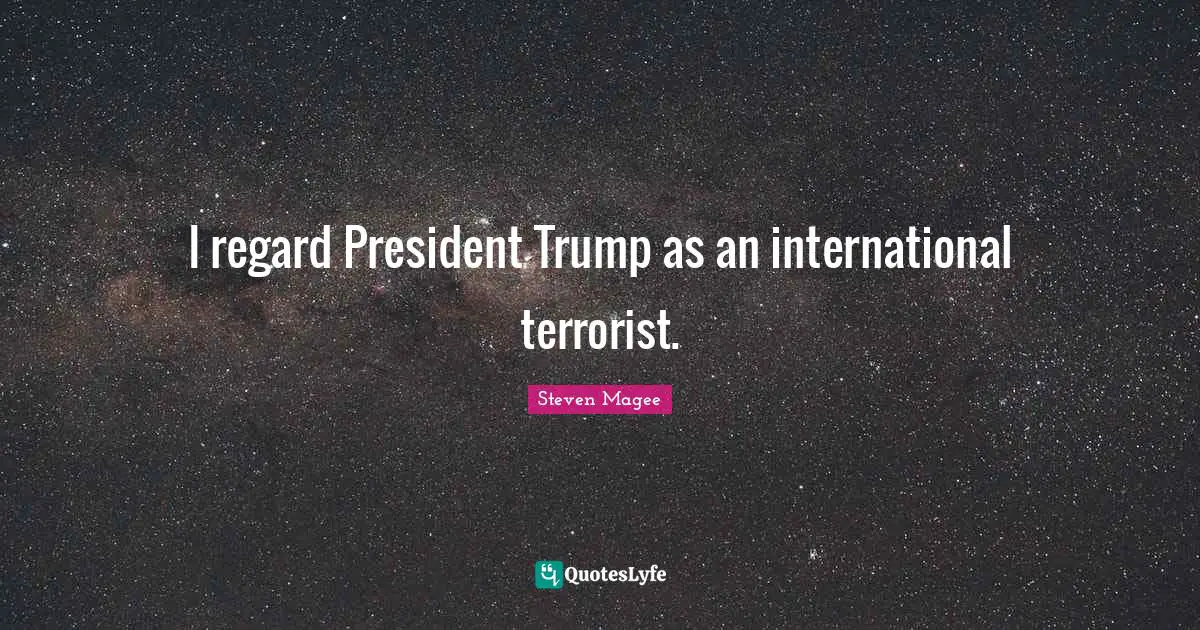 I regard President Trump as an international terrorist.