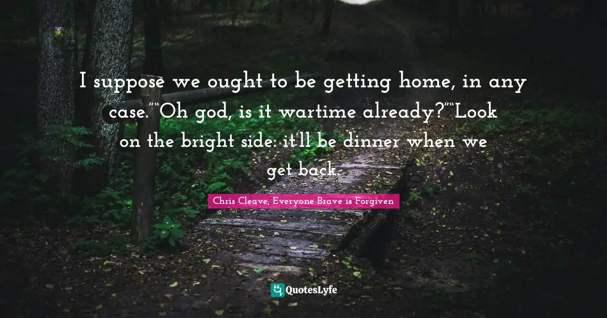 I suppose we ought to be getting home, in any case.”“Oh god, is it wartime already?”“Look on the bright side: it’ll be dinner when we get back.