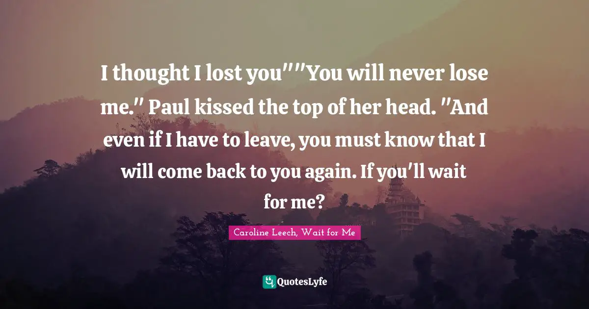 I thought I lost you""You will never lose me." Paul kissed the top of her head. "And even if I have to leave, you must know that I will come back to you again. If you'll wait for me?