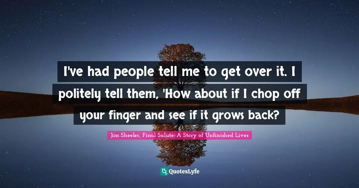 I've had people tell me to get over it. I politely tell them, 'How about if I chop off your finger and see if it grows back?