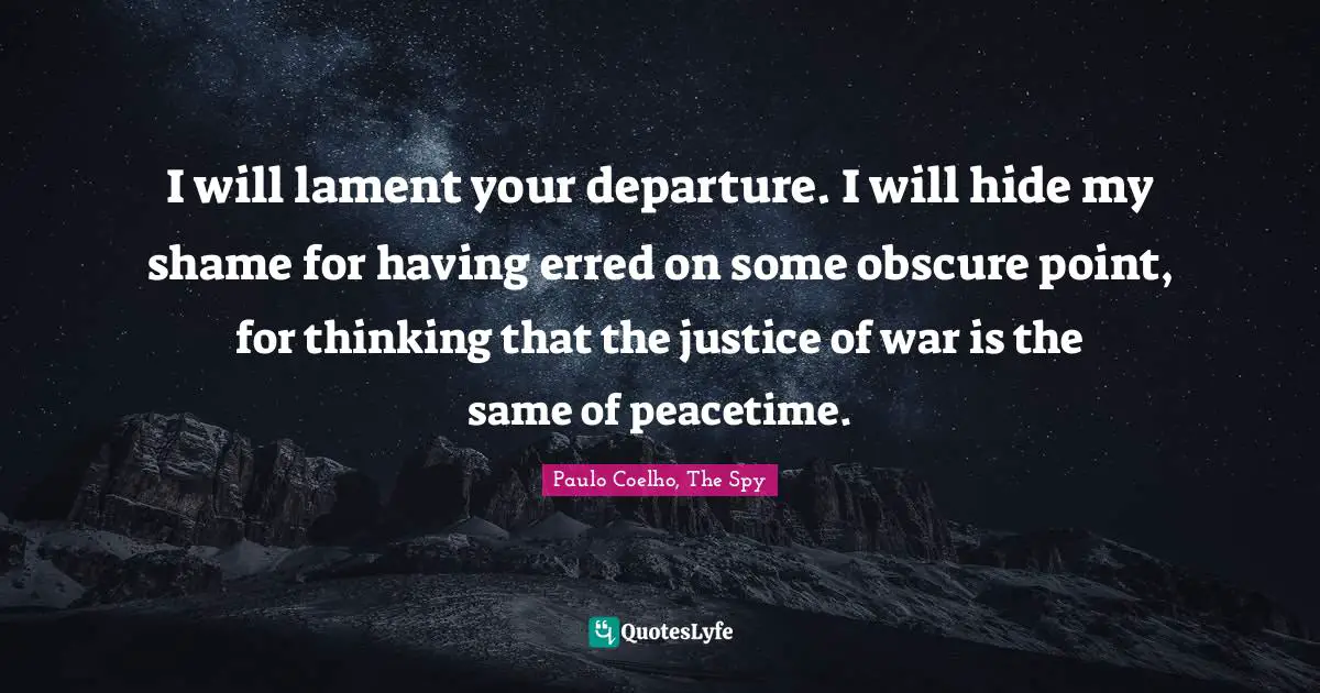 I will lament your departure. I will hide my shame for having erred on some obscure point, for thinking that the justice of war is the same of peacetime.