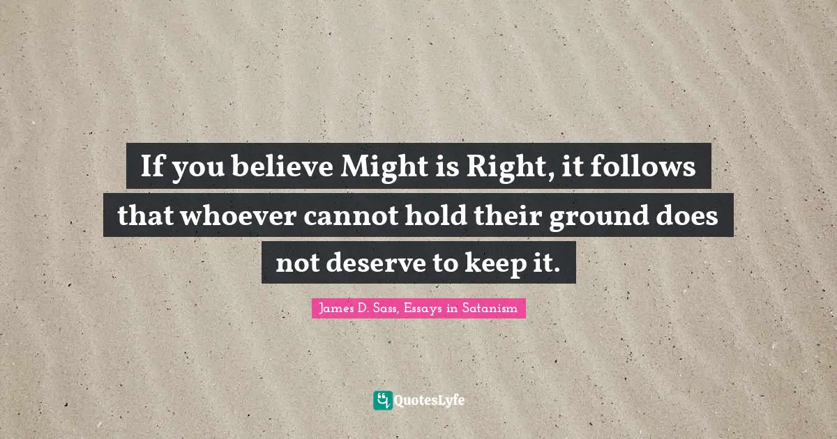 If you believe Might is Right, it follows that whoever cannot hold their ground does not deserve to keep it.
