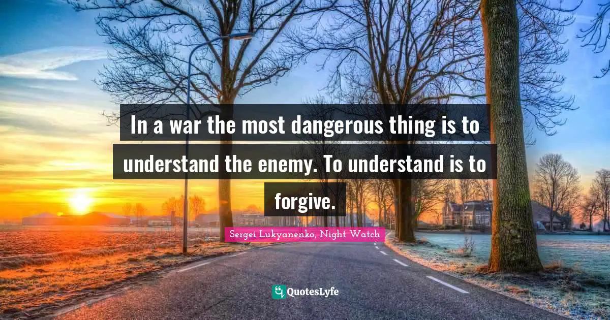 In a war the most dangerous thing is to understand the enemy. To understand is to forgive.