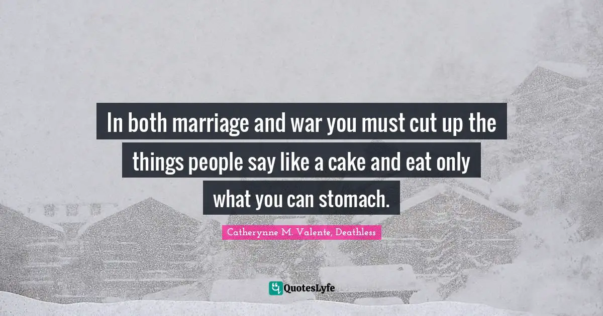 In both marriage and war you must cut up the things people say like a cake and eat only what you can stomach.