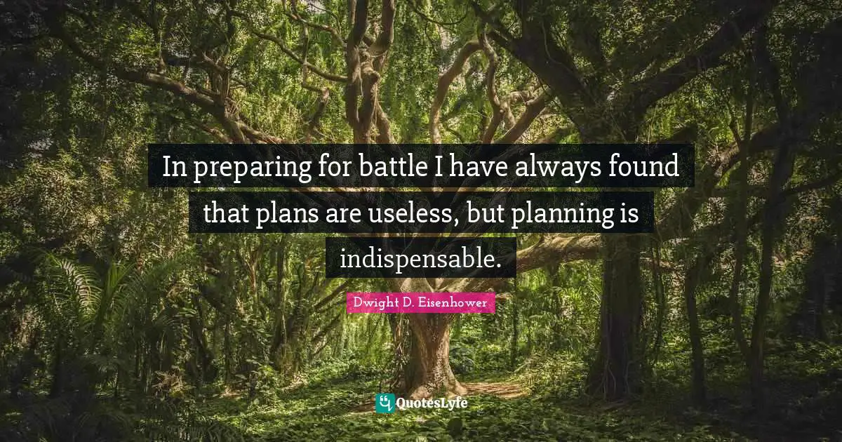 Strategy Quotes: "In preparing for battle I have always found that plans are useless, but planning is indispensable."
