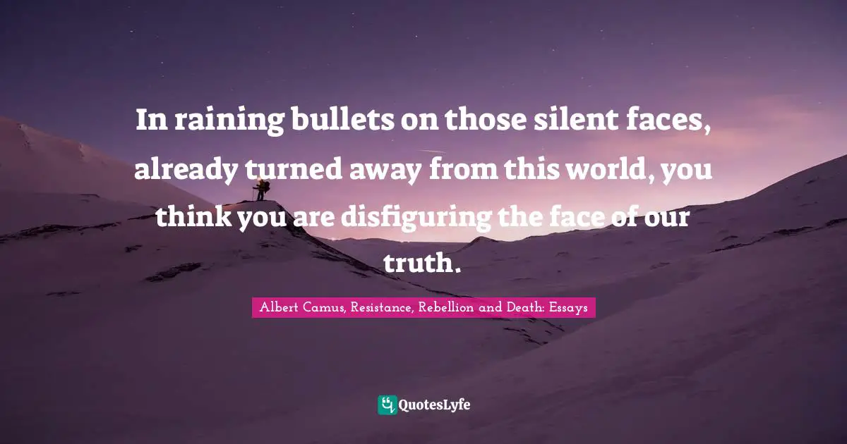 In raining bullets on those silent faces, already turned away from this world, you think you are disfiguring the face of our truth.