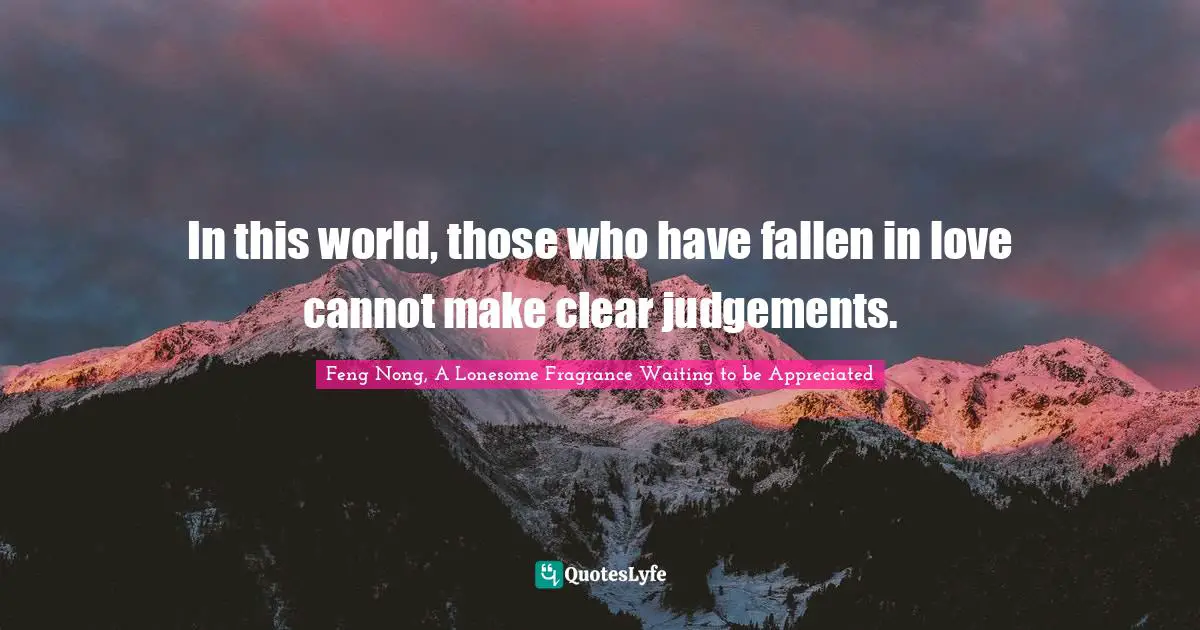 In this world, those who have fallen in love cannot make clear judgements.