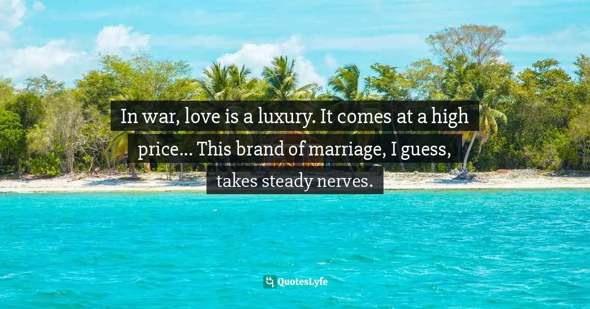 In war, love is a luxury. It comes at a high price... This brand of marriage, I guess, takes steady nerves.