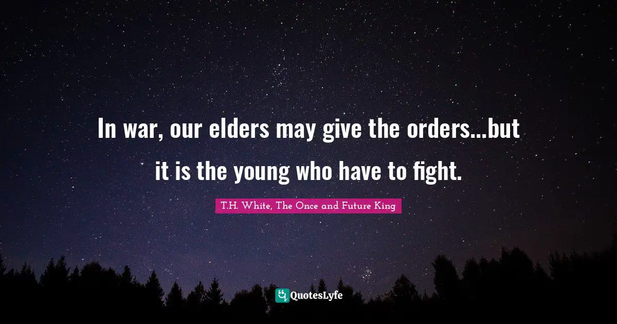 In war, our elders may give the orders...but it is the young who have to fight.