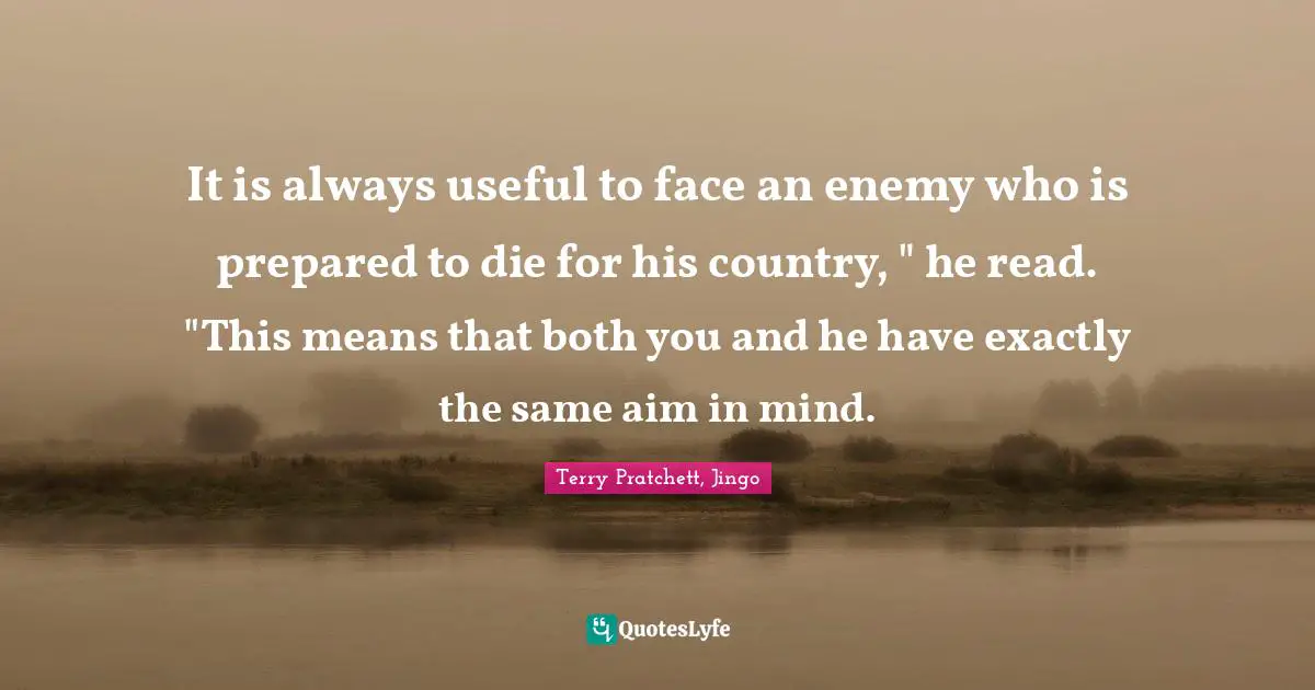 It is always useful to face an enemy who is prepared to die for his country, " he read. "This means that both you and he have exactly the same aim in mind.
