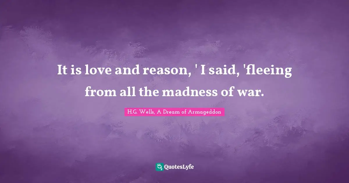 It is love and reason, ' I said, 'fleeing from all the madness of war.