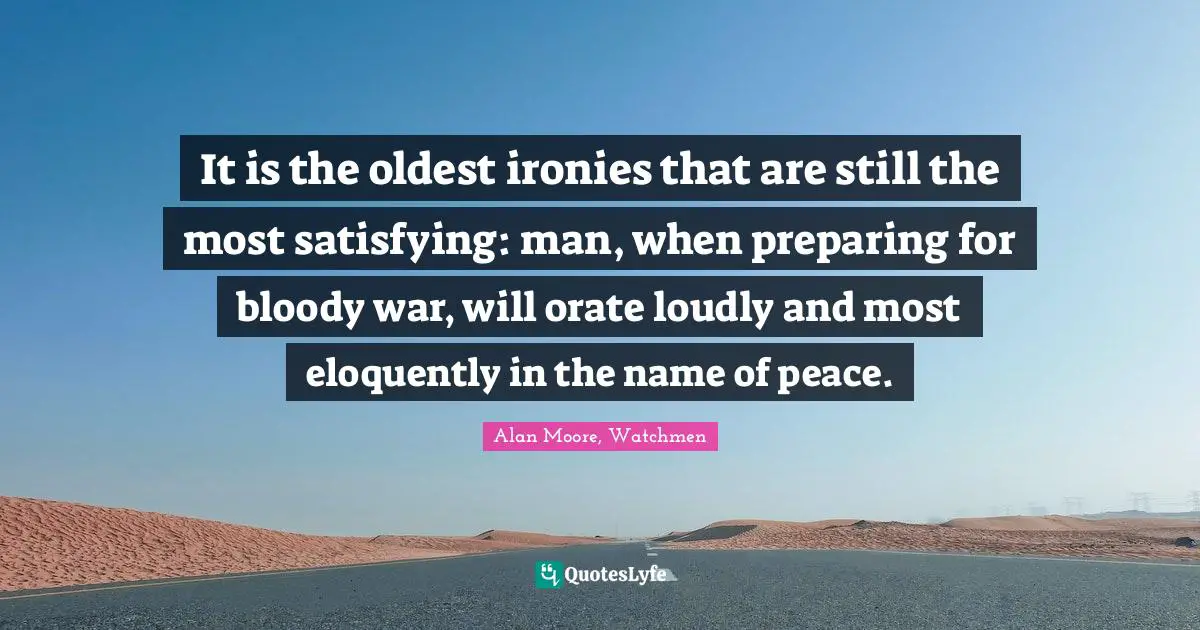 It is the oldest ironies that are still the most satisfying: man, when preparing for bloody war, will orate loudly and most eloquently in the name of peace.