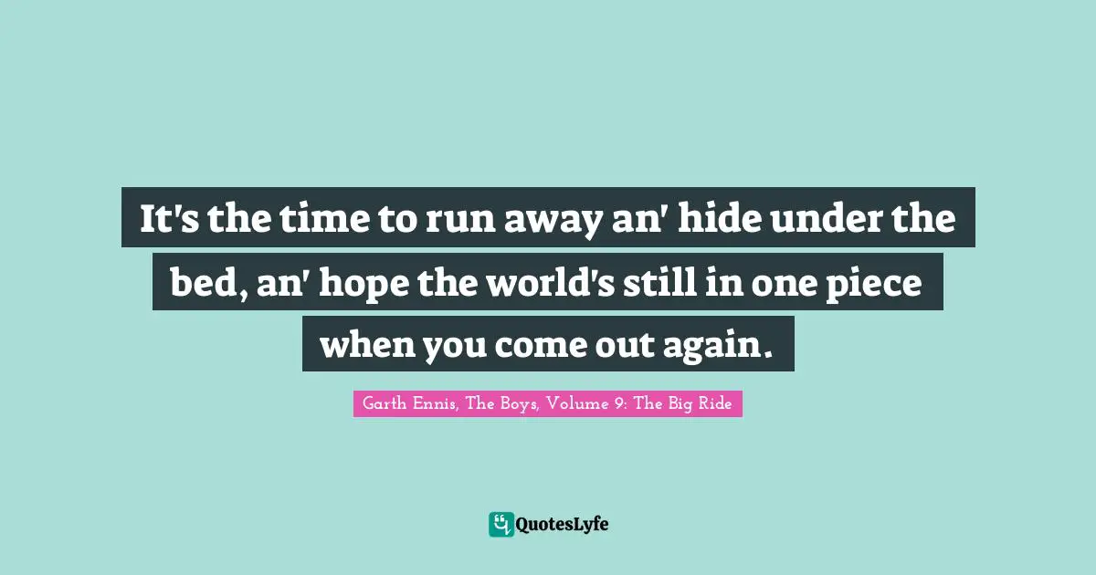 It's the time to run away an' hide under the bed, an' hope the world's still in one piece when you come out again.