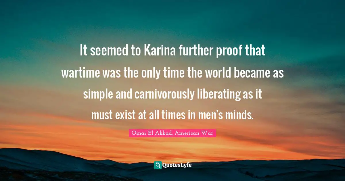 It seemed to Karina further proof that wartime was the only time the world became as simple and carnivorously liberating as it must exist at all times in men's minds.