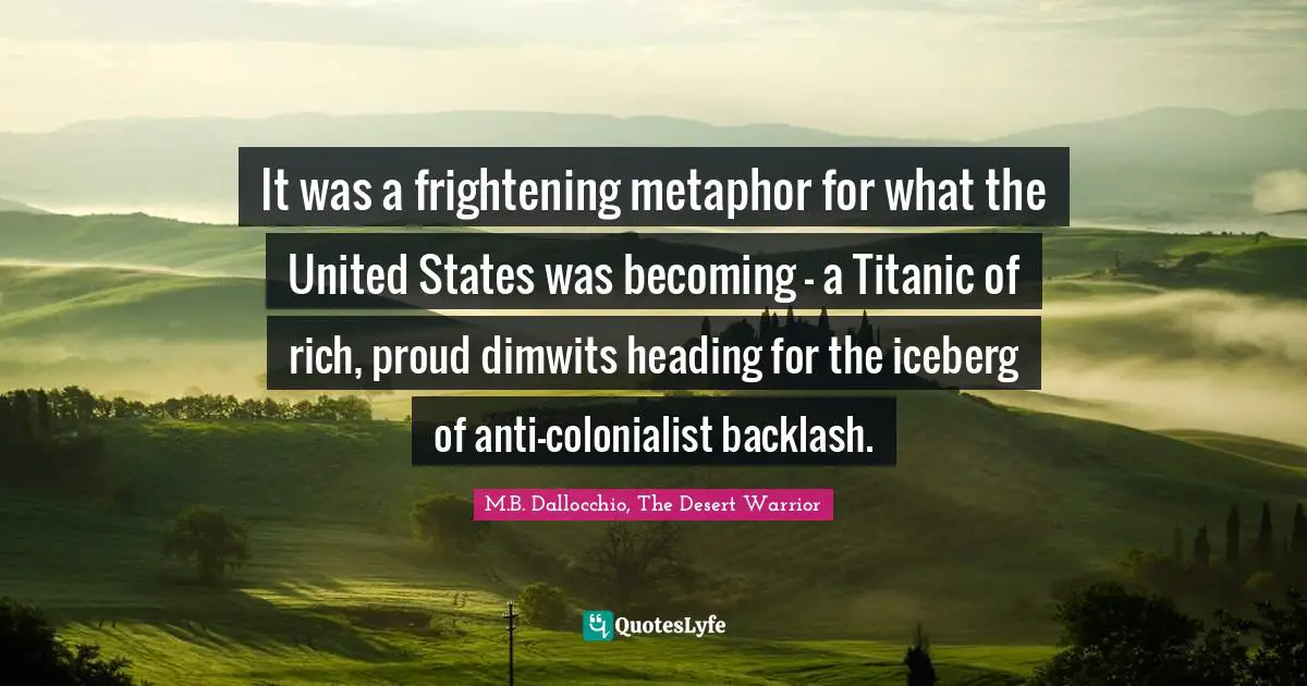 It was a frightening metaphor for what the United States was becoming – a Titanic of rich, proud dimwits heading for the iceberg of anti-colonialist backlash.