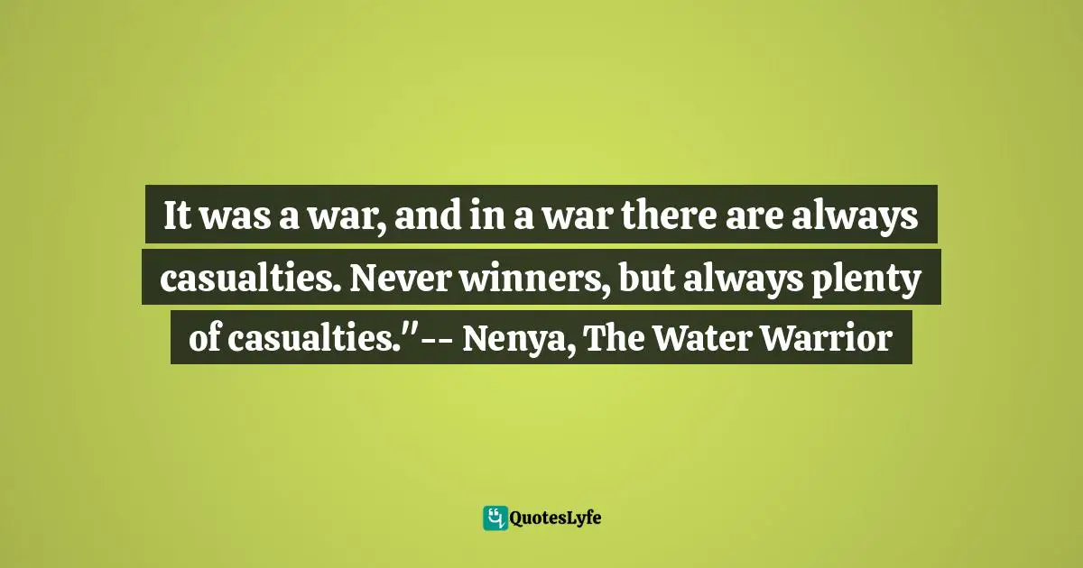 It was a war, and in a war there are always casualties. Never winners, but always plenty of casualties."-- Nenya, The Water Warrior
