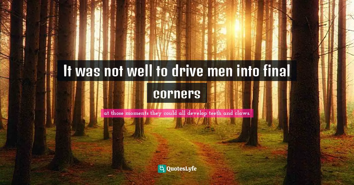 It was not well to drive men into final corners