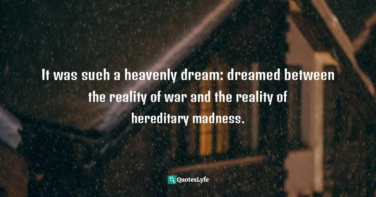 It was such a heavenly dream: dreamed between the reality of war and the reality of hereditary madness.