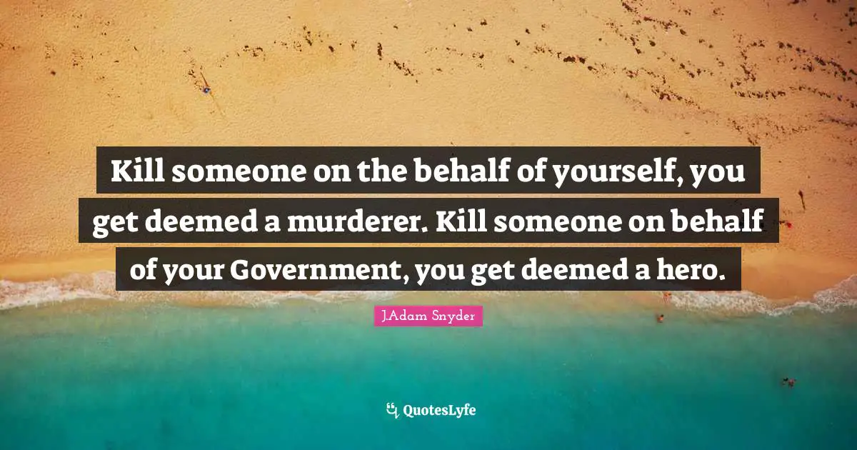Kill someone on the behalf of yourself, you get deemed a murderer. Kill someone on behalf of your Government, you get deemed a hero.