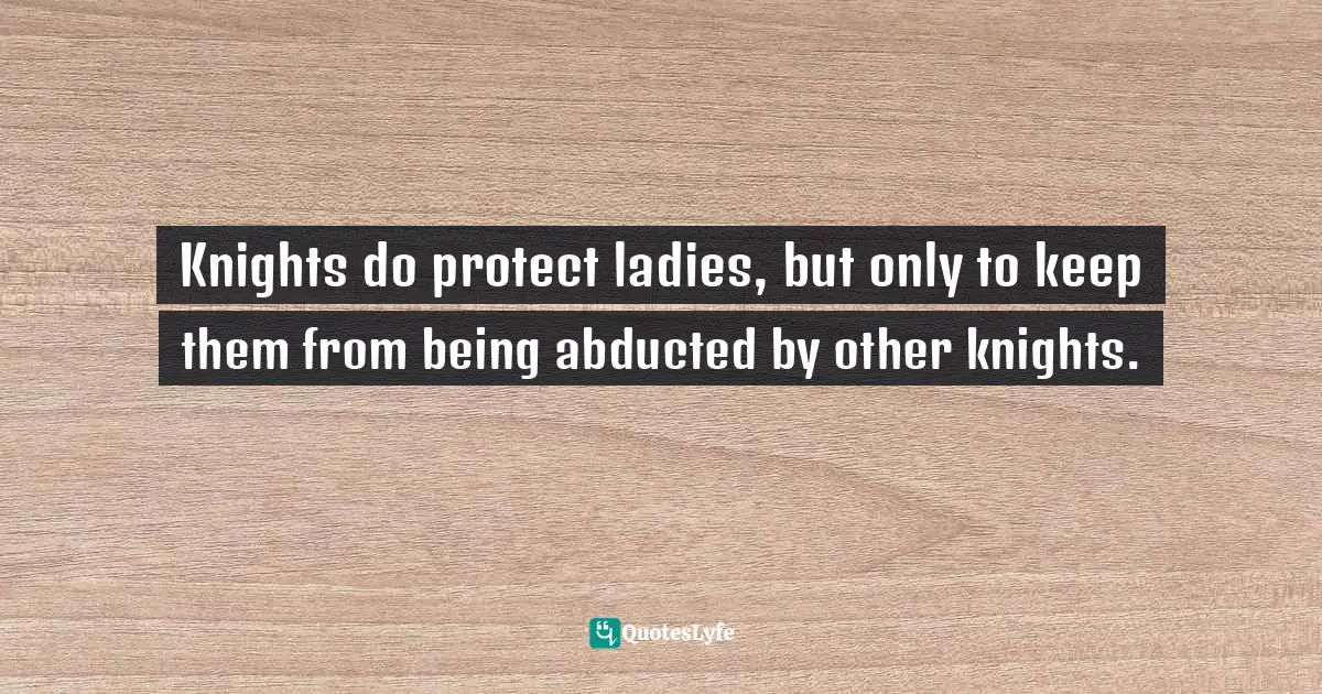 Knights do protect ladies, but only to keep them from being abducted by other knights.