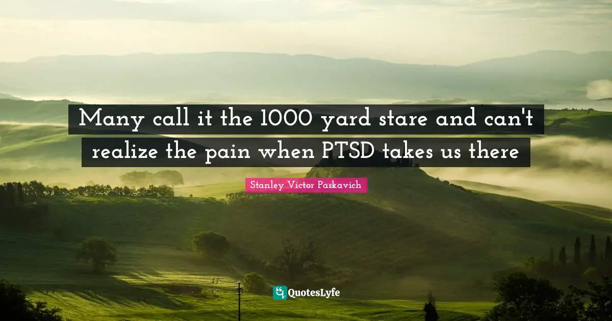 Traumatic Quotes: "Many call it the 1000 yard stare and can't realize the pain when PTSD takes us there"
