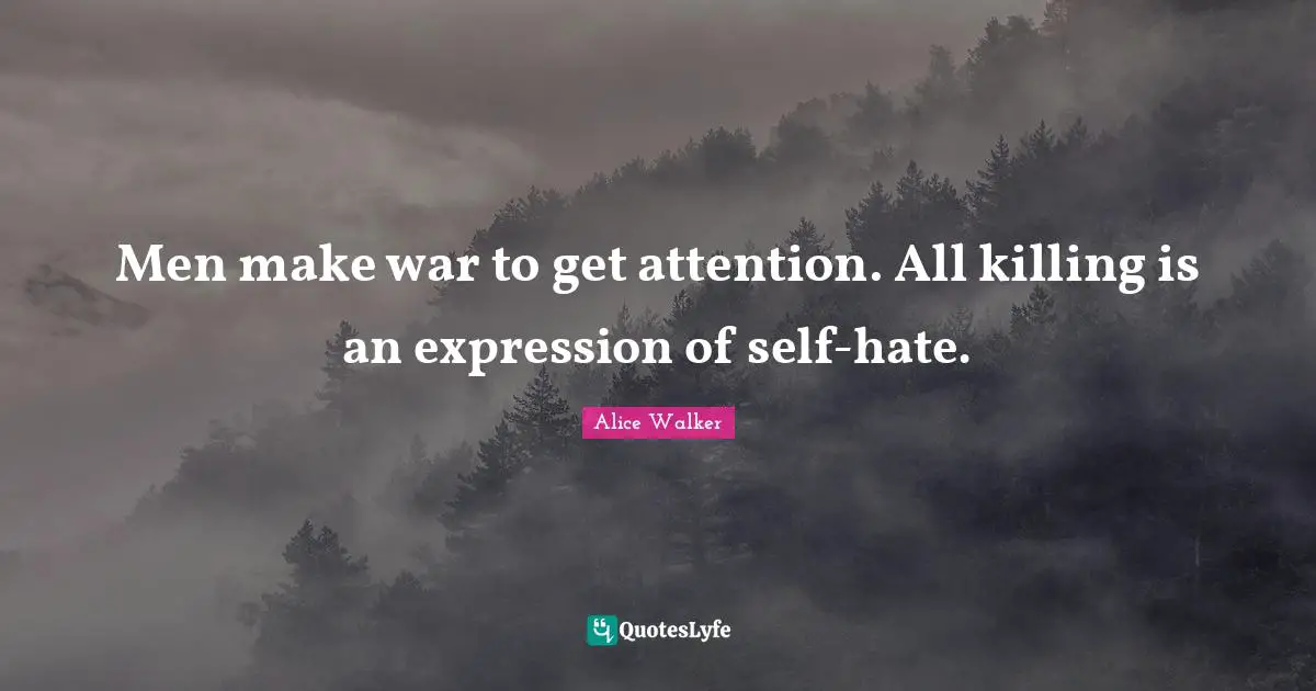 Men make war to get attention. All killing is an expression of self-hate.