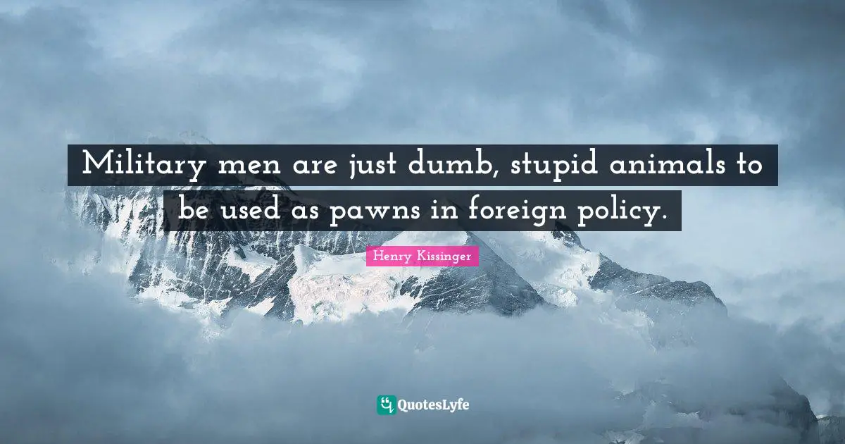 Military men are just dumb, stupid animals to be used as pawns in foreign policy.