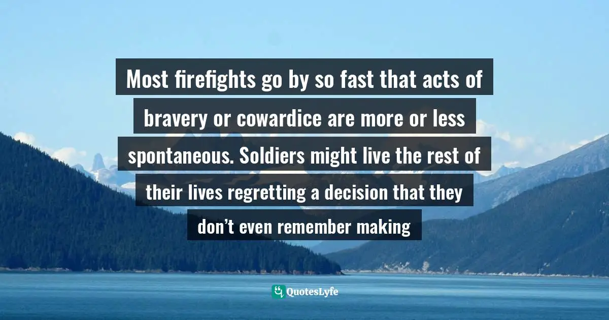 Most firefights go by so fast that acts of bravery or cowardice are more or less spontaneous. Soldiers might live the rest of their lives regretting a decision that they don’t even remember making