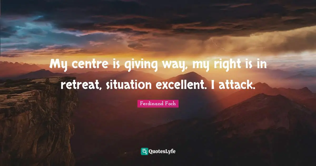 My centre is giving way, my right is in retreat, situation excellent. I attack.