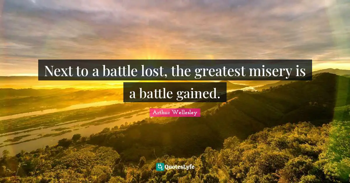 Arthur Wellesley Quotes: "Next to a battle lost, the greatest misery is a battle gained."