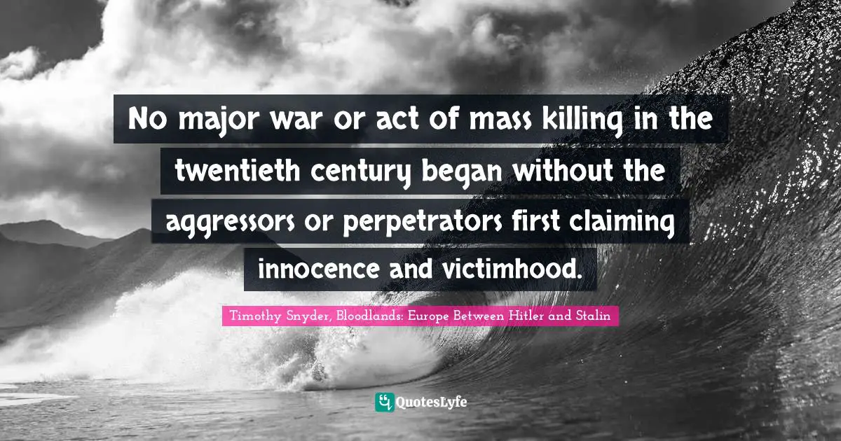Timothy Snyder, Bloodlands: Europe Between Hitler And Stalin Quotes: "No major war or act of mass killing in the twentieth century began without the aggressors or perpetrators first claiming innocence and victimhood."