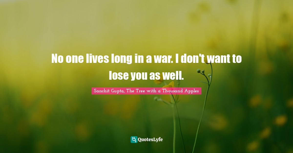 No one lives long in a war. I don't want to lose you as well.