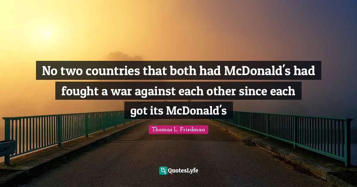 Thomas L. Friedman Quotes: "No two countries that both had McDonald's had fought a war against each other since each got its McDonald's"