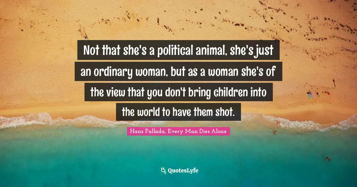 Not that she's a political animal, she's just an ordinary woman, but as a woman she's of the view that you don't bring children into the world to have them shot.