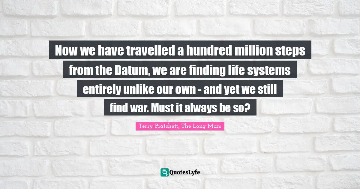 Now we have travelled a hundred million steps from the Datum, we are finding life systems entirely unlike our own - and yet we still find war. Must it always be so?