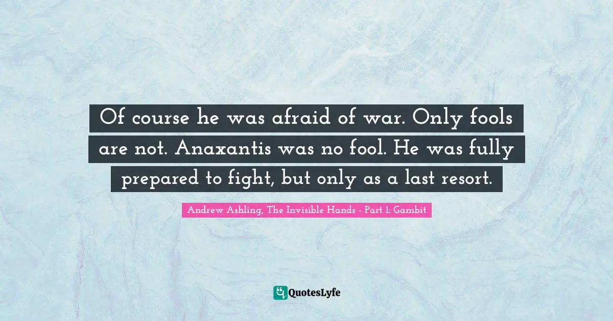Of course he was afraid of war. Only fools are not. Anaxantis was no fool. He was fully prepared to fight, but only as a last resort.