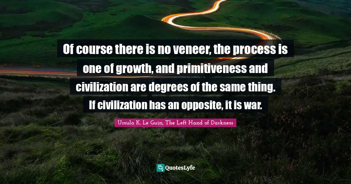 Ursula K. Le Guin, The Left Hand Of Darkness Quotes: "Of course there is no veneer, the process is one of growth, and primitiveness and civilization are degrees of the same thing. If civilization has an opposite, it is war."