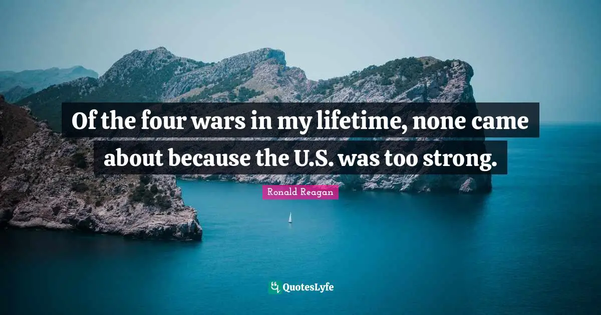 Of the four wars in my lifetime, none came about because the U.S. was too strong.