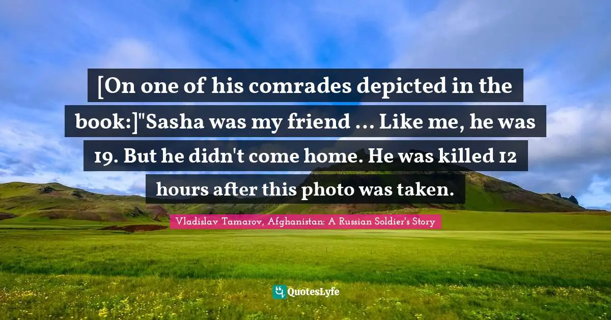 [On one of his comrades depicted in the book:]"Sasha was my friend … Like me, he was 19. But he didn't come home. He was killed 12 hours after this photo was taken.