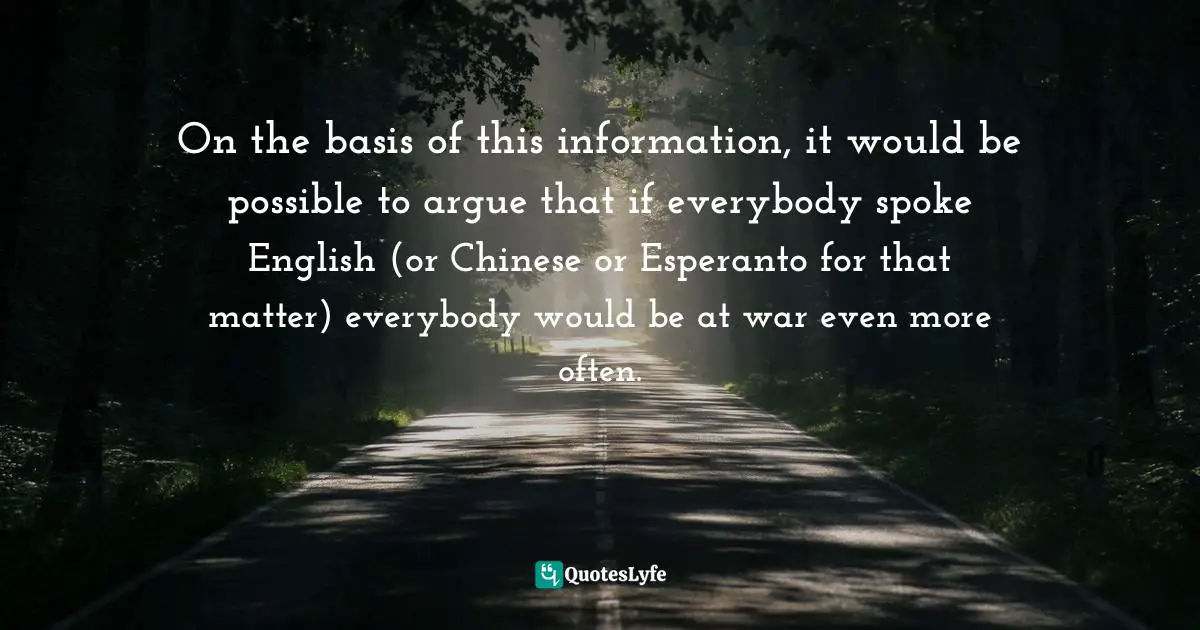 On the basis of this information, it would be possible to argue that if everybody spoke English (or Chinese or Esperanto for that matter) everybody would be at war even more often.