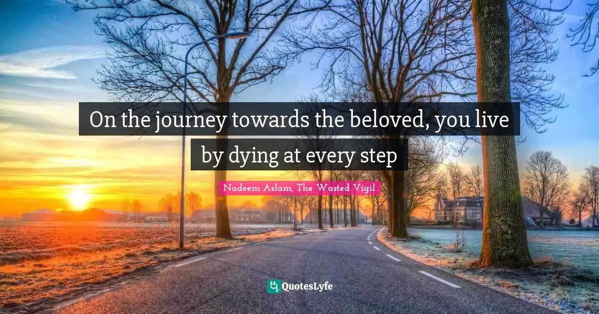 On the journey towards the beloved, you live by dying at every step
