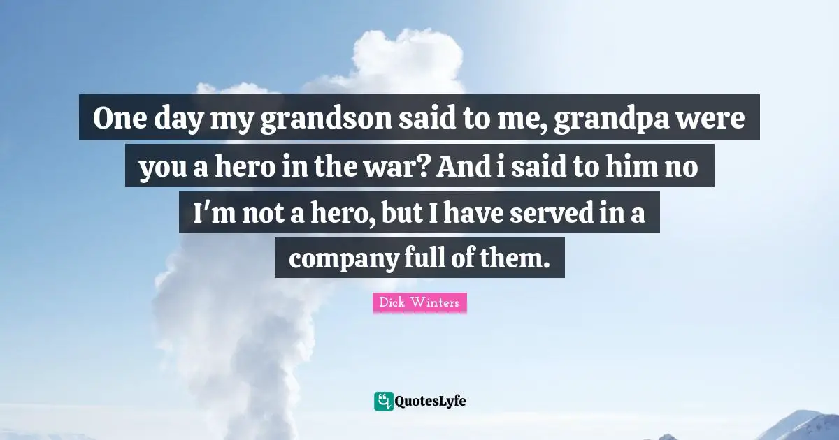 One day my grandson said to me, grandpa were you a hero in the war? And i said to him no I'm not a hero, but I have served in a company full of them.
