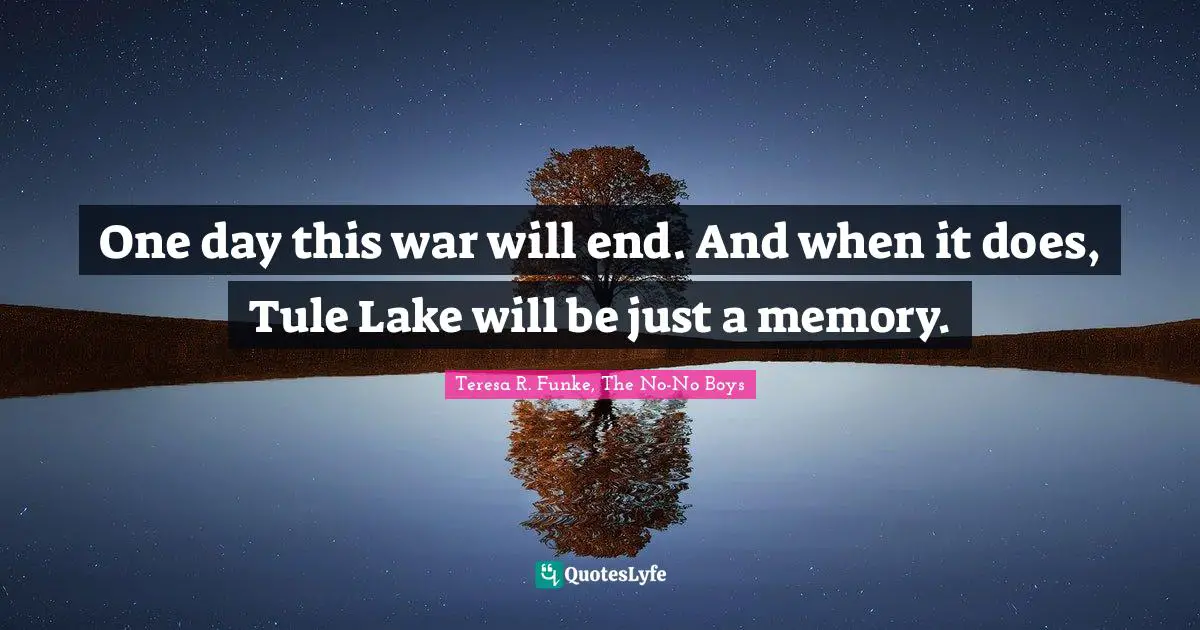 One day this war will end. And when it does, Tule Lake will be just a memory.