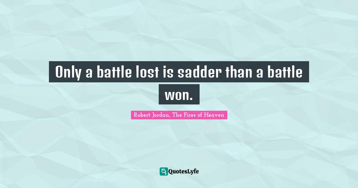 Only a battle lost is sadder than a battle won.