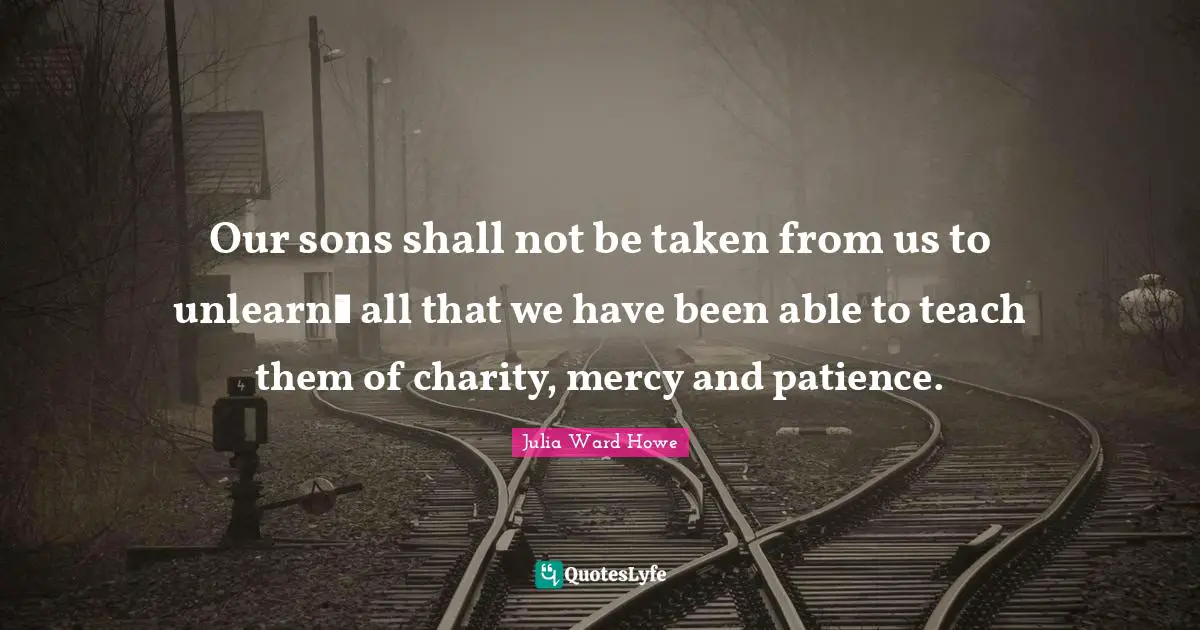 Pacifism Quotes: "Our sons shall not be taken from us to unlearn  all that we have been able to teach them of charity, mercy and patience."