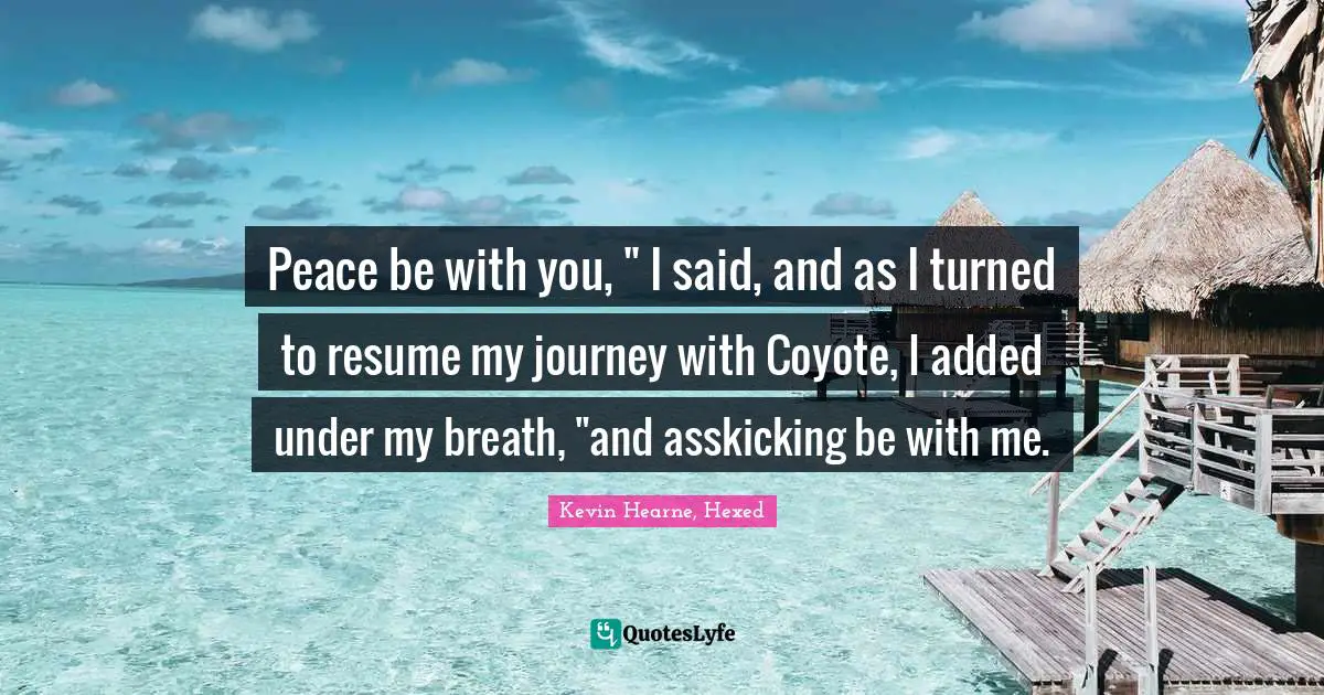 Peace be with you, " I said, and as I turned to resume my journey with Coyote, I added under my breath, "and asskicking be with me.